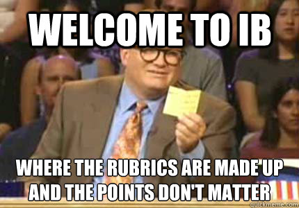 Welcome to ib Where the rubrics are made up
and the points don't matter - Welcome to ib Where the rubrics are made up
and the points don't matter  Misc