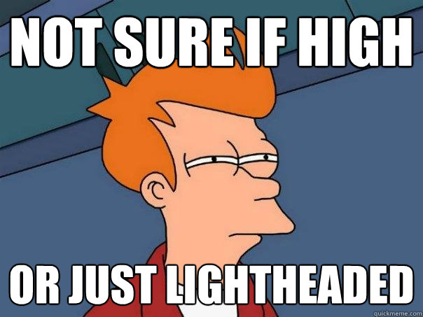 not sure if high or just lightheaded  Futurama Fry