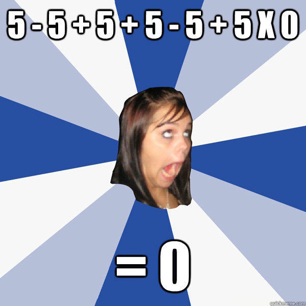 5 - 5 + 5 + 5 - 5 + 5 x 0 = 0 - 5 - 5 + 5 + 5 - 5 + 5 x 0 = 0  Annoying Facebook Girl