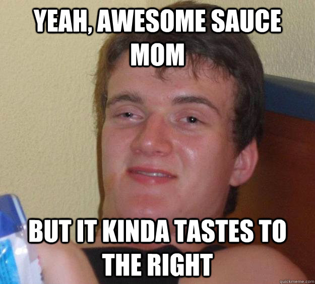 Yeah, awesome sauce mom  but it kinda tastes to the right  - Yeah, awesome sauce mom  but it kinda tastes to the right   10 Guy