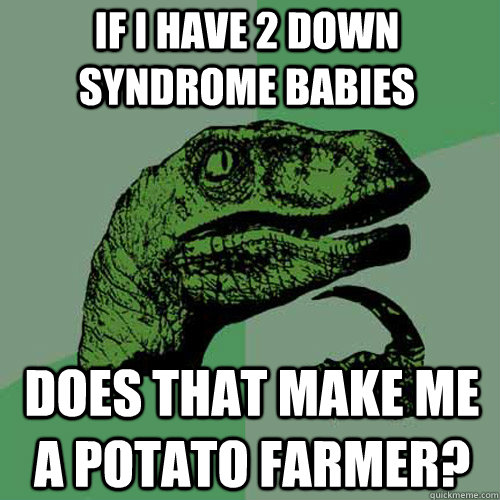 If I have 2 down syndrome babies Does that make me a potato farmer?  Philosoraptor