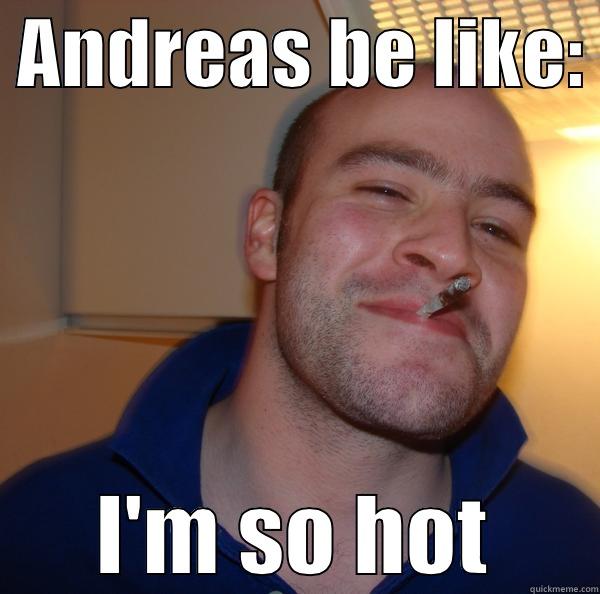  ANDREAS BE LIKE:  I'M SO HOT Good Guy Greg 