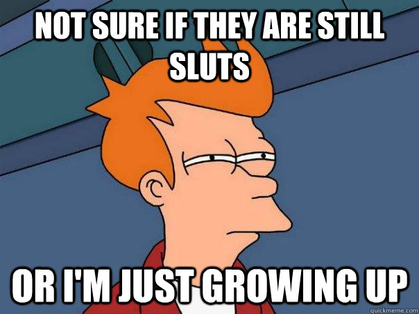 Not sure if they are still sluts Or I'm just growing up  Futurama Fry