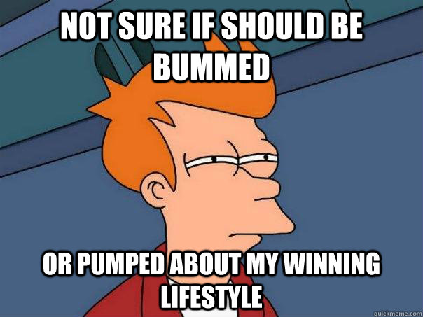 Not sure if should be bummed or pumped about my winning lifestyle - Not sure if should be bummed or pumped about my winning lifestyle  Futurama Fry