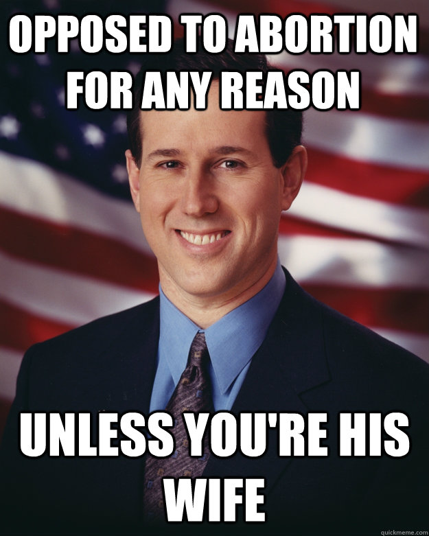 Opposed to abortion for any reason Unless you're his wife  Rick Santorum