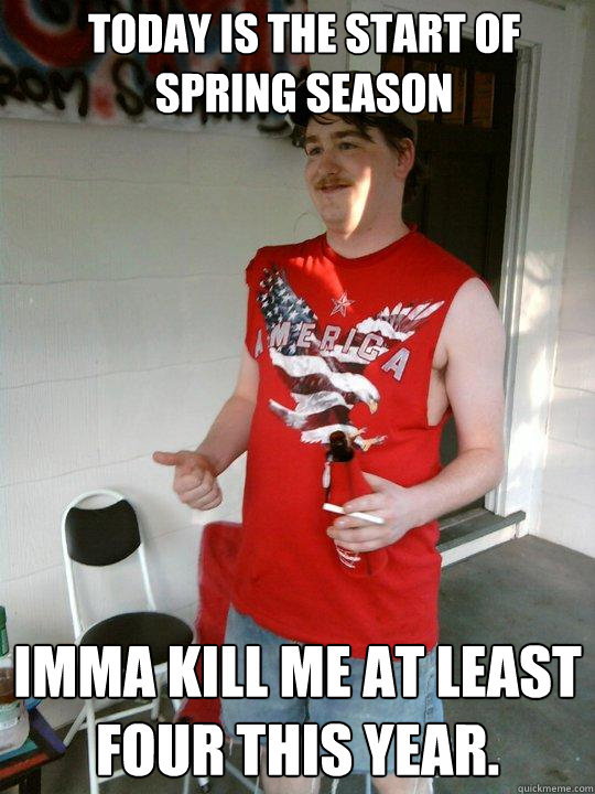 today is the start of spring season Imma kill me at least four this year.  Redneck Randal