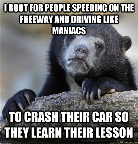 I root for people speeding on the freeway and driving like maniacs to crash their car so they learn their lesson - I root for people speeding on the freeway and driving like maniacs to crash their car so they learn their lesson  Confession Bear