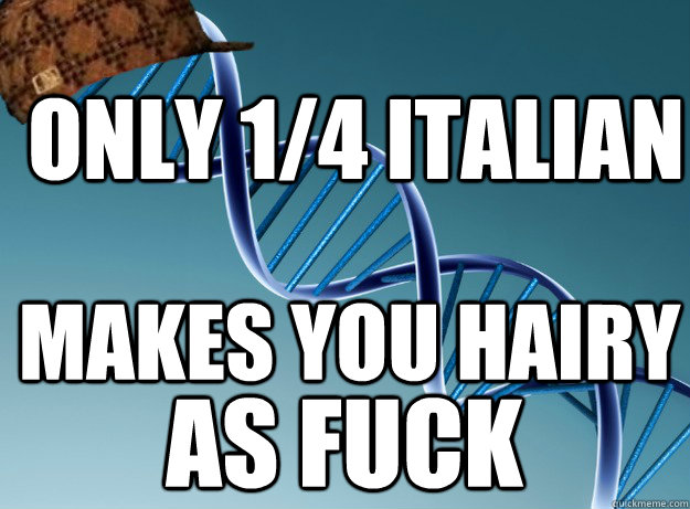 only 1/4 Italian Makes you hairy as fuck  Scumbag Genetics