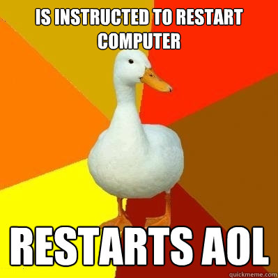 Is instructed to restart computer RESTARTS AOL - Is instructed to restart computer RESTARTS AOL  Tech Impaired Duck