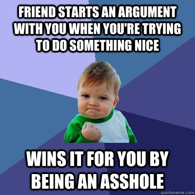 friend starts an argument with you when you're trying to do something nice wins it for you by being an asshole  Success Kid