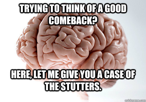 trying to think of a good comeback? here, let me give you a case of the stutters.  Scumbag Brain