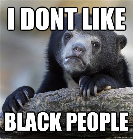 I dont like Black people  Confession Bear