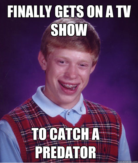 Finally gets on a tv show To catch a predator  Bad Luck Brian