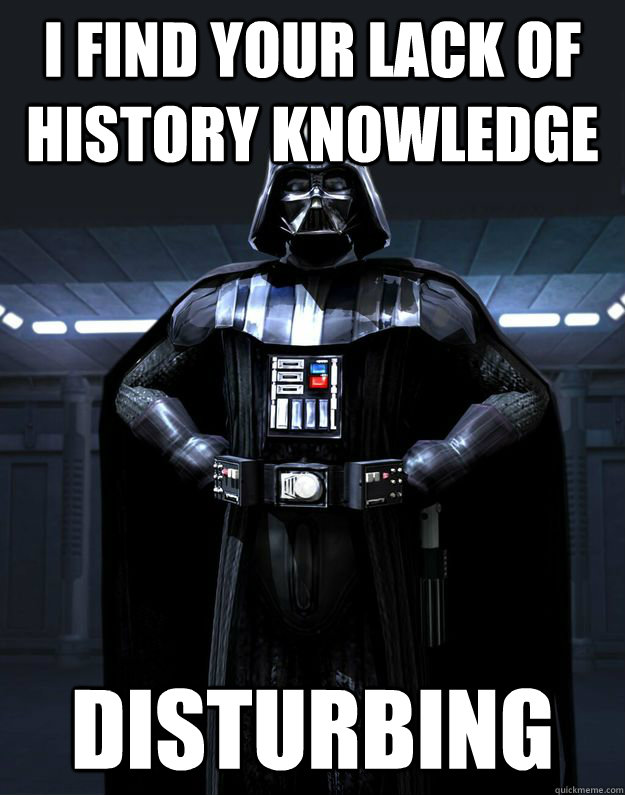 I find your lack of History Knowledge Disturbing  Darth Vader