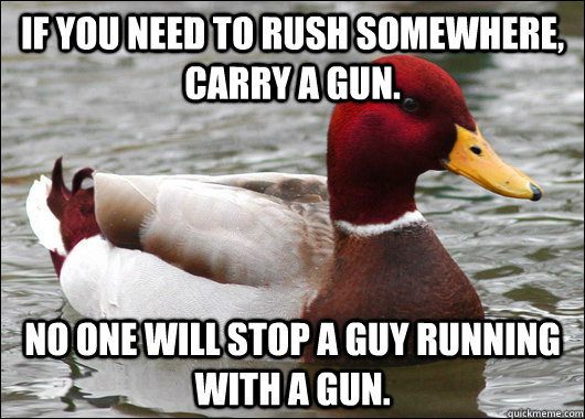 If you need to rush somewhere, carry a gun. No one will stop a guy running with a gun.  Malicious Advice Mallard