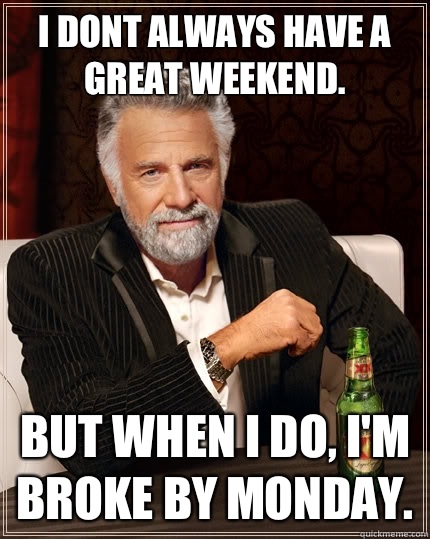 I dont always have a great weekend. But when i do, I'm broke by Monday.  - I dont always have a great weekend. But when i do, I'm broke by Monday.   The Most Interesting Man In The World