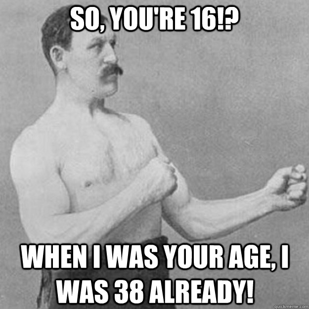 So, you're 16!? When I was your age, I was 38 already!  overly manly man