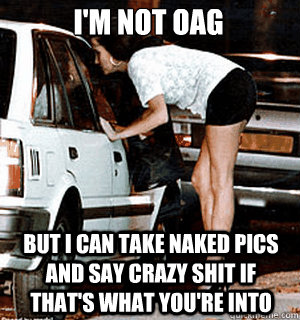 I'm not OAG But I can take naked pics and say crazy shit if that's what you're into  Karma Whore