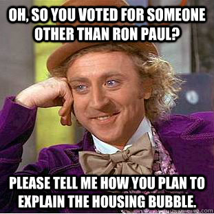 Oh, so you voted for someone other than Ron Paul? Please tell me how you plan to explain the housing bubble.   Creepy Wonka