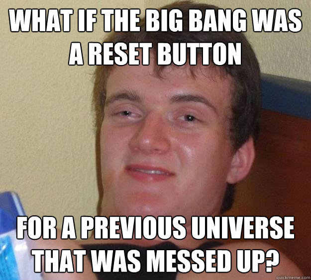 What if the big bang was a reset button for a previous universe that was messed up? - What if the big bang was a reset button for a previous universe that was messed up?  10 Guy