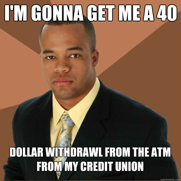 I'm gonna get me a 40
 Dollar withdrawl from the ATM from my Credit Union - I'm gonna get me a 40
 Dollar withdrawl from the ATM from my Credit Union  Successful Black Man