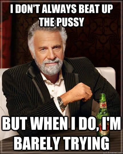 i don't always beat up the pussy but when i do, i'm barely trying  The Most Interesting Man In The World