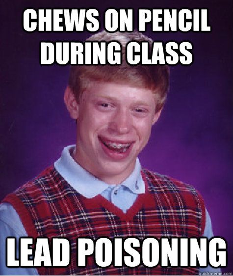 Chews on pencil during class lead poisoning  Bad Luck Brian