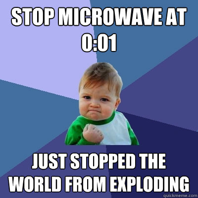 Stop microwave at 0:01 Just stopped the world from exploding  Success Kid