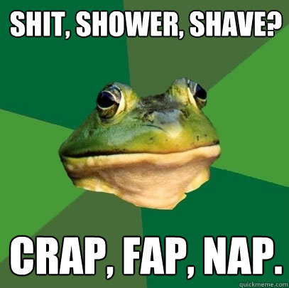 Shit, shower, shave? crap, fap, nap. - Shit, shower, shave? crap, fap, nap.  Foul Bachelor Frog