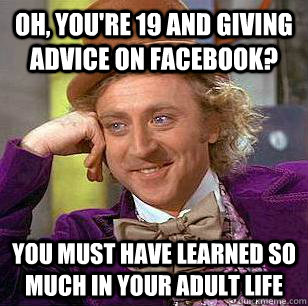 oh, You're 19 and giving advice on facebook? you must have learned so much in your adult life  Condescending Wonka