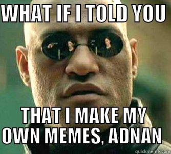 WHAT IF I TOLD YOU  THAT I MAKE MY OWN MEMES, ADNAN  Matrix Morpheus