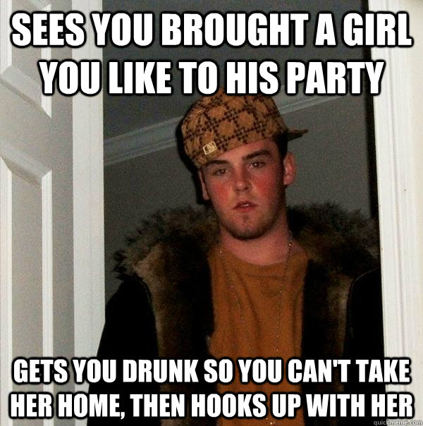 Sees you brought a girl you like to his party Gets you drunk so you can't take her home, then hooks up with her  Scumbag Steve