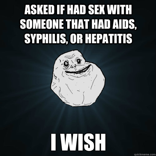 Asked if had sex with someone that had AIDS, Syphilis, or Hepatitis I Wish  Forever Alone