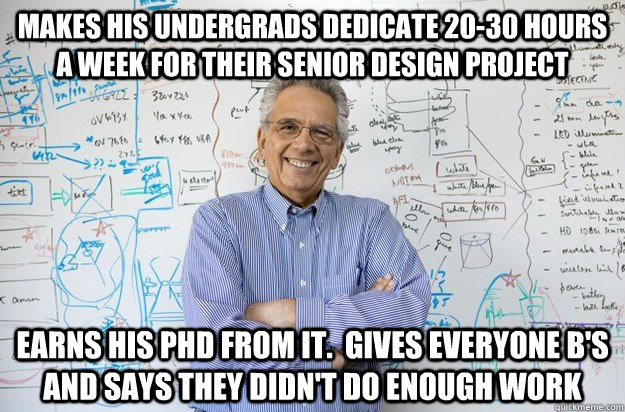 Makes his undergrads dedicate 20-30 hours a week for their senior design project Earns his PhD from it.  Gives everyone B's and says they didn't do enough work   Engineering Professor