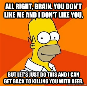 All right, brain. You don't like me and I don't like you, but let's just do this and I can get back to killing you with beer. - All right, brain. You don't like me and I don't like you, but let's just do this and I can get back to killing you with beer.  Advice Homer