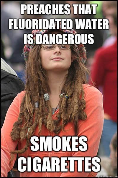 Preaches that fluoridated water is dangerous Smokes cigarettes - Preaches that fluoridated water is dangerous Smokes cigarettes  College Liberal