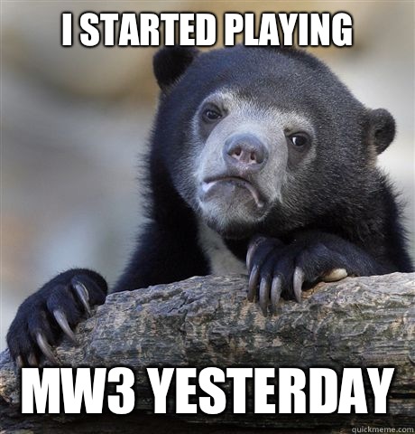 I started playing MW3 yesterday   Confession Bear