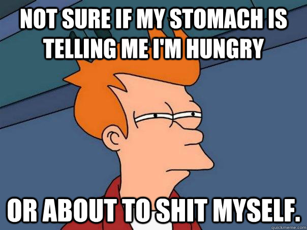 Not sure if my stomach is telling me I'm hungry Or about to shit myself. - Not sure if my stomach is telling me I'm hungry Or about to shit myself.  Futurama Fry