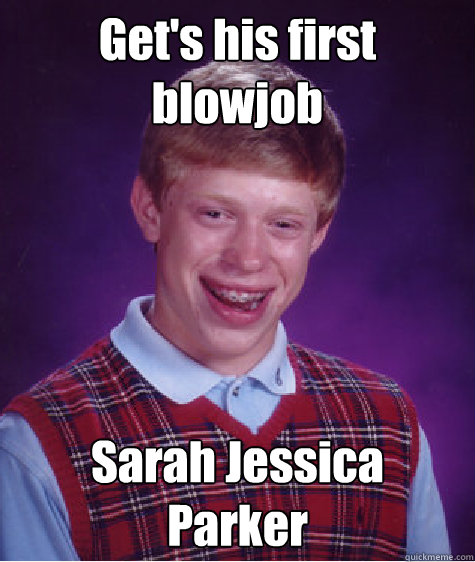 Get's his first 
blowjob Sarah Jessica 
Parker  Bad Luck Brian