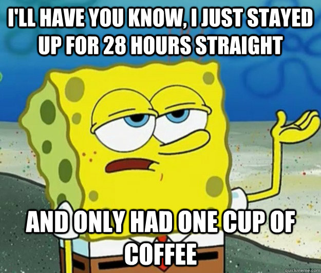 I'll have you know, I just stayed up for 28 hours straight And only had one cup of coffee - I'll have you know, I just stayed up for 28 hours straight And only had one cup of coffee  Tough Spongebob