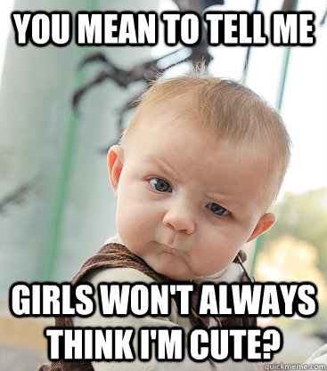 you mean to tell me girls won't always think I'm cute?  skeptical baby