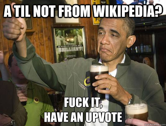 A TIL not from wikipedia? Fuck it,
have an upvote  Upvoting Obama