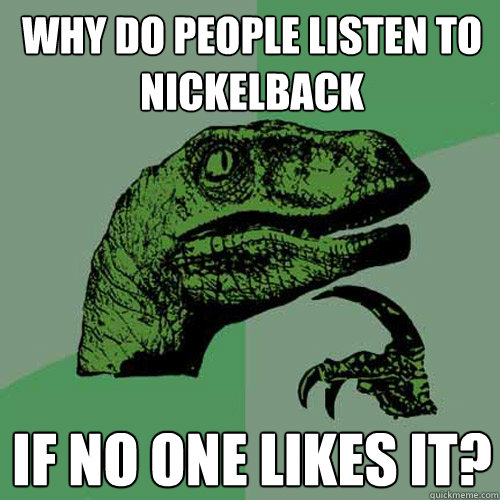 Why do people listen to NickelBack if no one likes it?  Philosoraptor