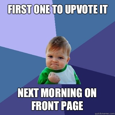 First one to upvote it Next morning on front page - First one to upvote it Next morning on front page  Success Kid