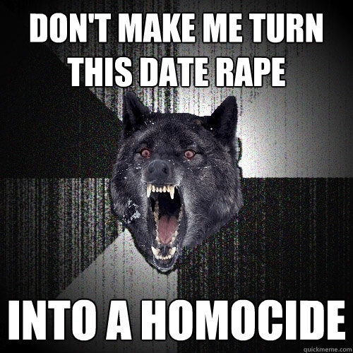 Don't make me turn this date rape Into a homocide  Insanity Wolf