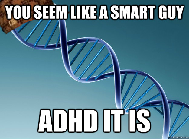 you seem like a smart guy ADHD it is  Scumbag Genetics