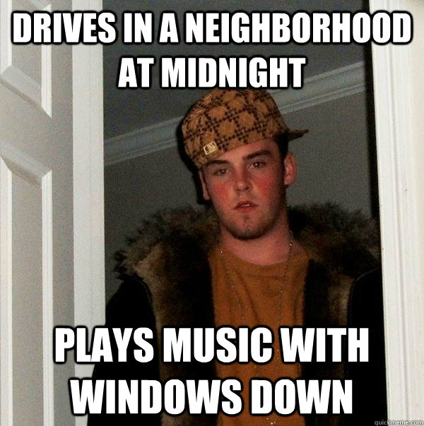 Drives in a neighborhood at midnight Plays music with windows down  Scumbag Steve