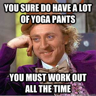 You sure do have a lot of yoga pants You must work out all the time  Condescending Wonka