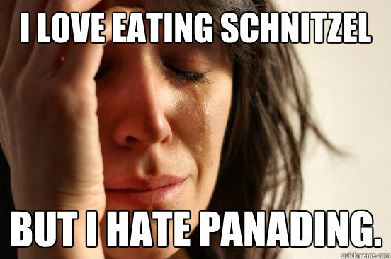 I love eating schnitzel  but i hate panading.  First World Problems