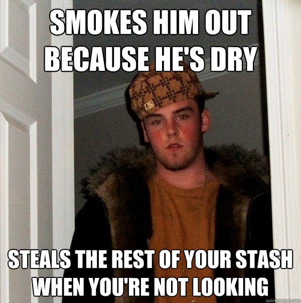 smokes him out because he's dry steals the rest of your stash when you're not looking - smokes him out because he's dry steals the rest of your stash when you're not looking  Scumbag Steve